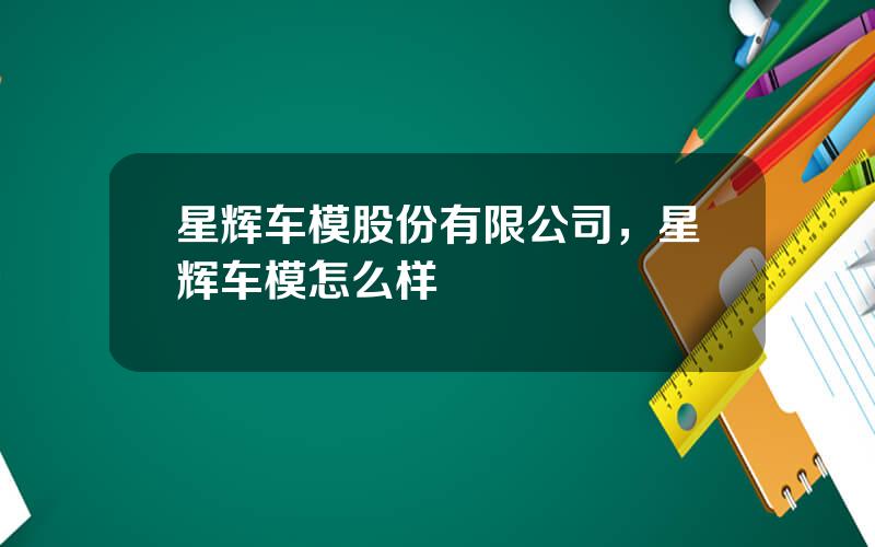 星辉车模股份有限公司，星辉车模怎么样