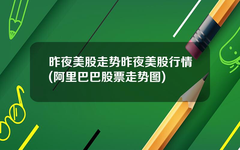 昨夜美股走势昨夜美股行情(阿里巴巴股票走势图)