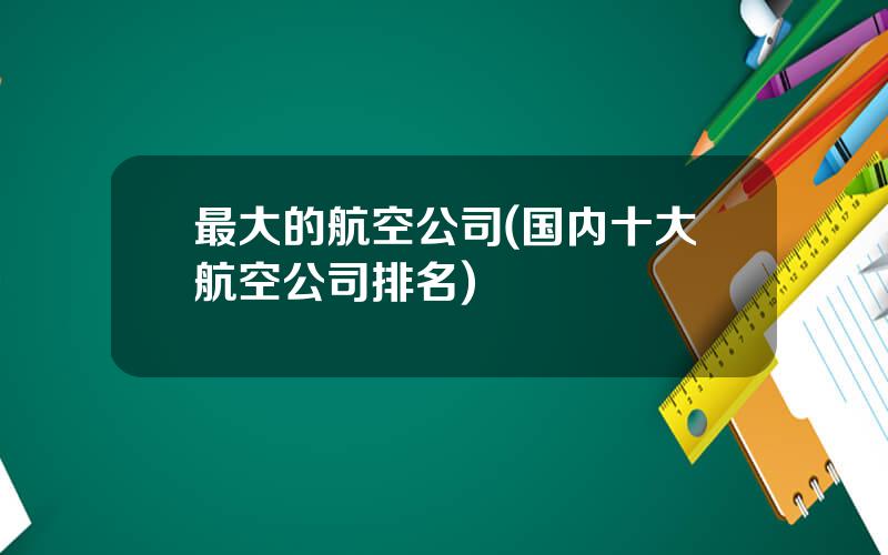 最大的航空公司(国内十大航空公司排名)