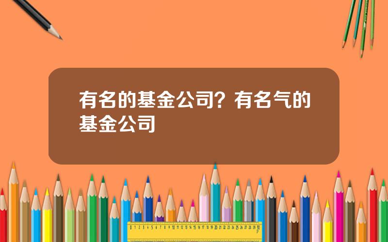 有名的基金公司？有名气的基金公司