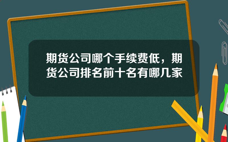 期货公司哪个手续费低，期货公司排名前十名有哪几家
