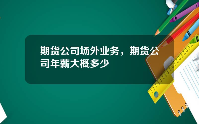 期货公司场外业务，期货公司年薪大概多少
