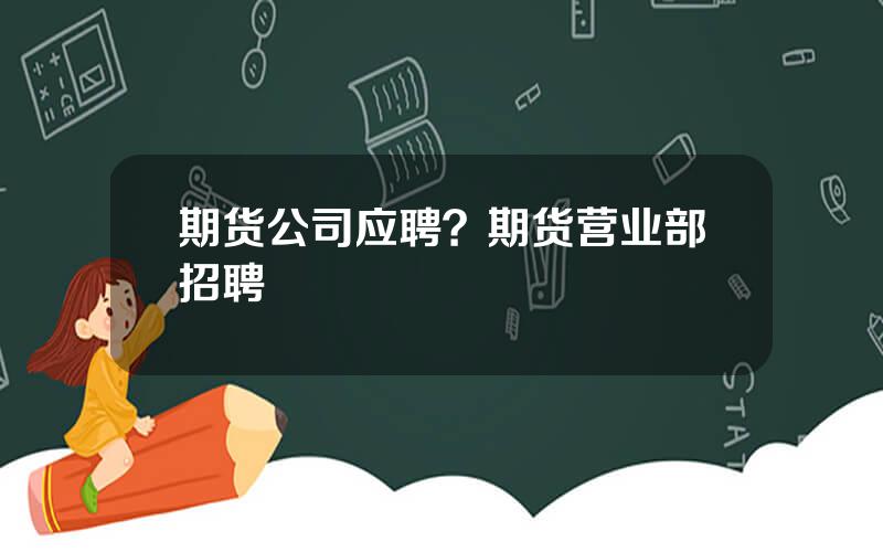 期货公司应聘？期货营业部招聘