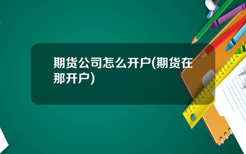 期货公司怎么开户(期货在那开户)