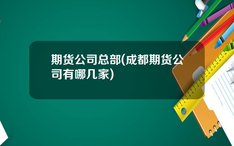 期货公司总部(成都期货公司有哪几家)