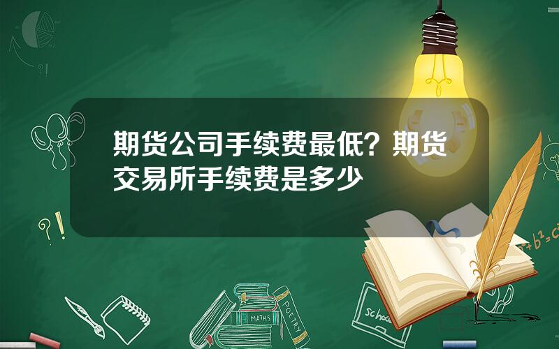 期货公司手续费最低？期货交易所手续费是多少