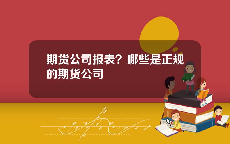 期货公司报表？哪些是正规的期货公司