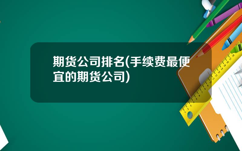 期货公司排名(手续费最便宜的期货公司)