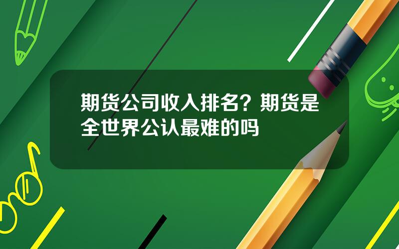 期货公司收入排名？期货是全世界公认最难的吗