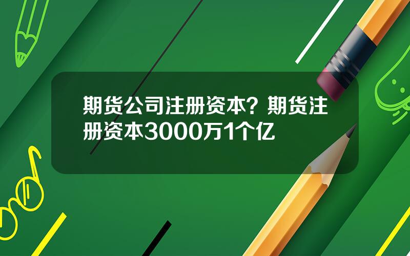 期货公司注册资本？期货注册资本3000万1个亿