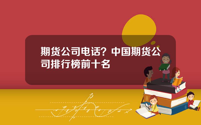 期货公司电话？中国期货公司排行榜前十名