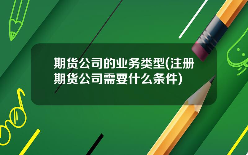 期货公司的业务类型(注册期货公司需要什么条件)