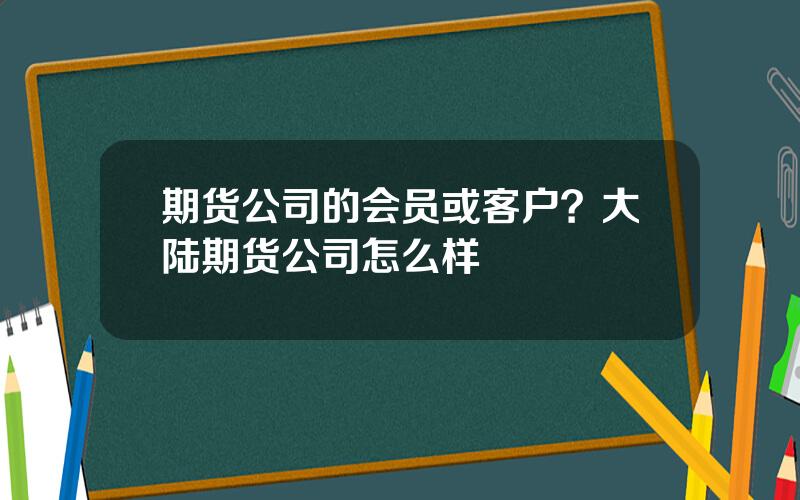 期货公司的会员或客户？大陆期货公司怎么样