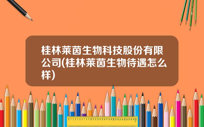 桂林莱茵生物科技股份有限公司(桂林莱茵生物待遇怎么样)