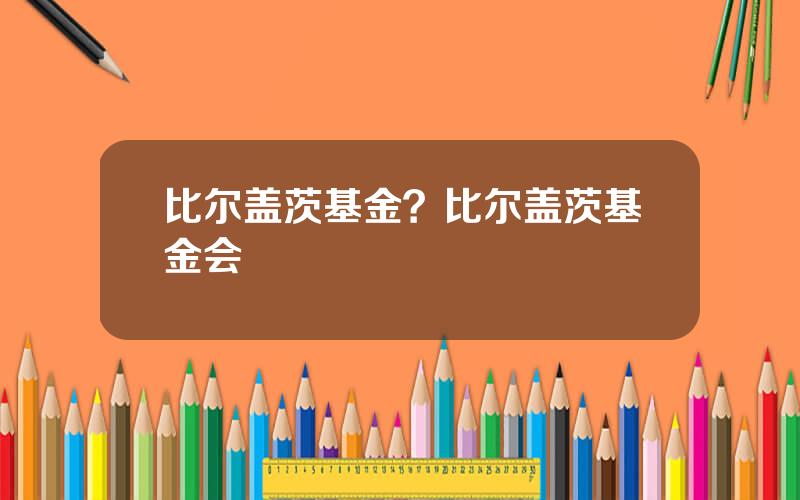 比尔盖茨基金？比尔盖茨基金会