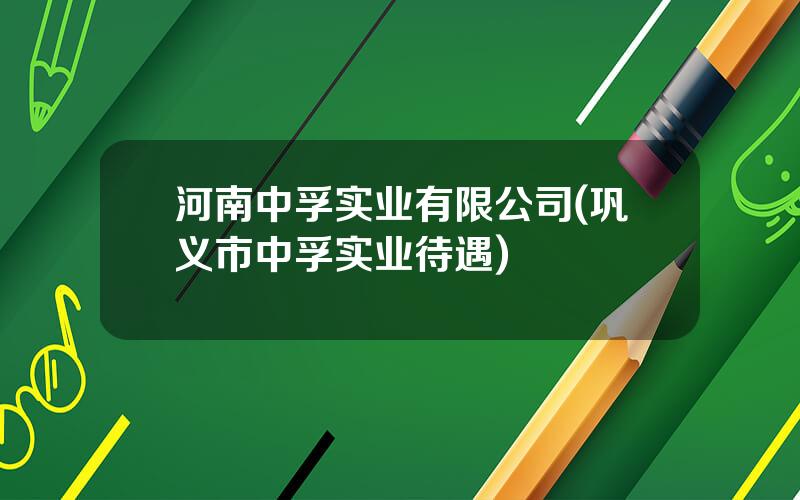 河南中孚实业有限公司(巩义市中孚实业待遇)