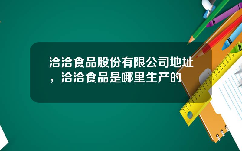 洽洽食品股份有限公司地址，洽洽食品是哪里生产的
