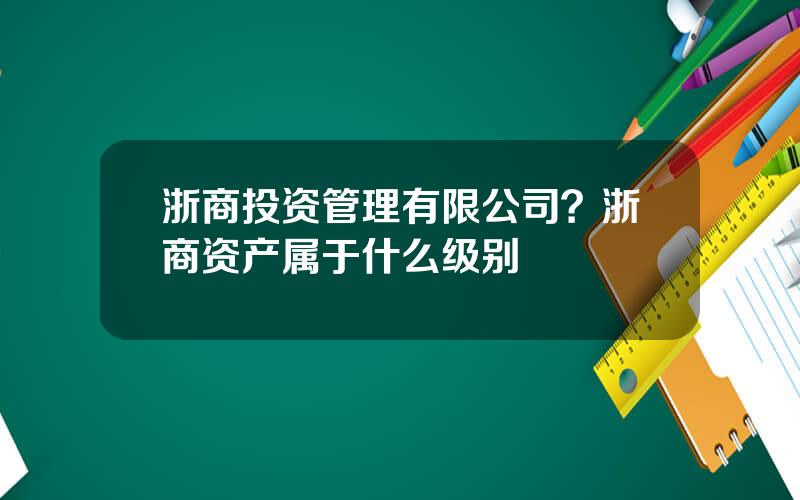 浙商投资管理有限公司？浙商资产属于什么级别