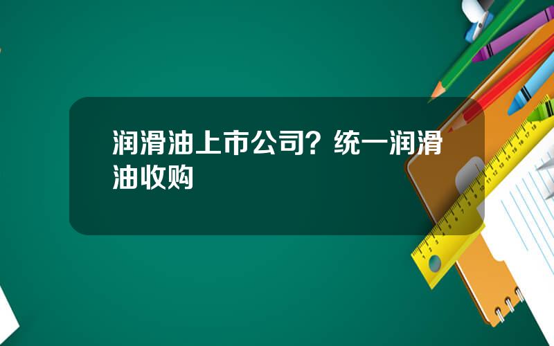 润滑油上市公司？统一润滑油收购