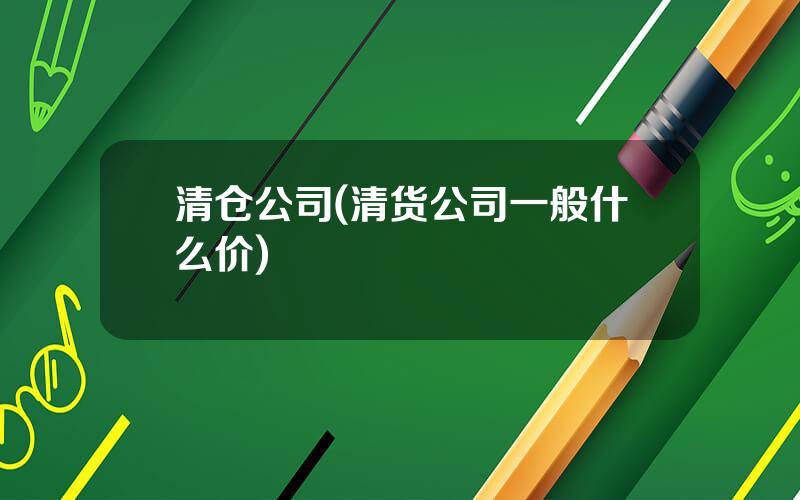 清仓公司(清货公司一般什么价)
