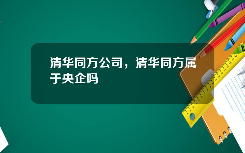 清华同方公司，清华同方属于央企吗