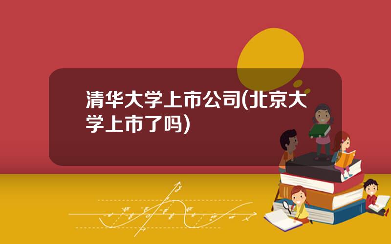 清华大学上市公司(北京大学上市了吗)