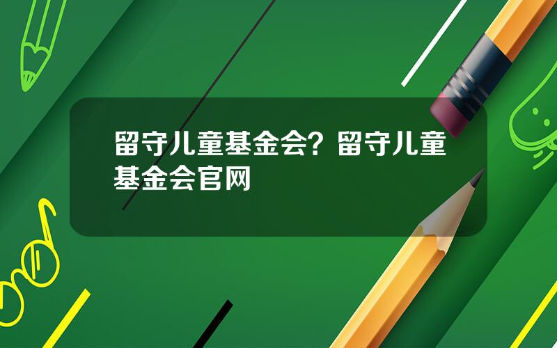 留守儿童基金会？留守儿童基金会官网