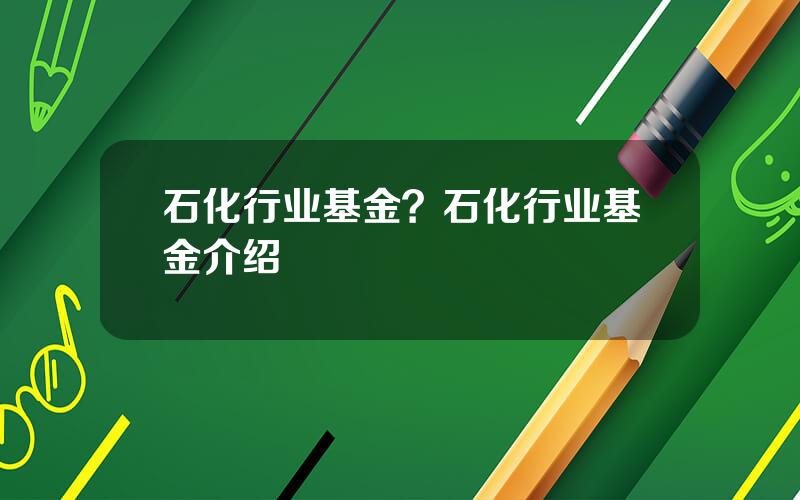 石化行业基金？石化行业基金介绍