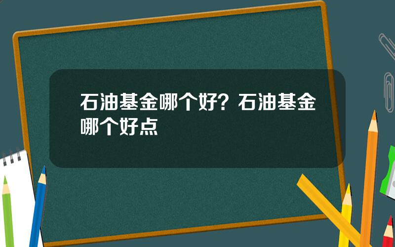 石油基金哪个好？石油基金哪个好点