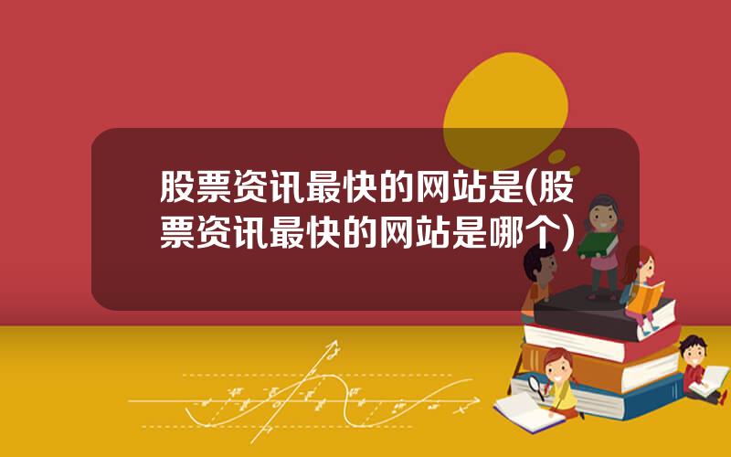 股票资讯最快的网站是(股票资讯最快的网站是哪个)