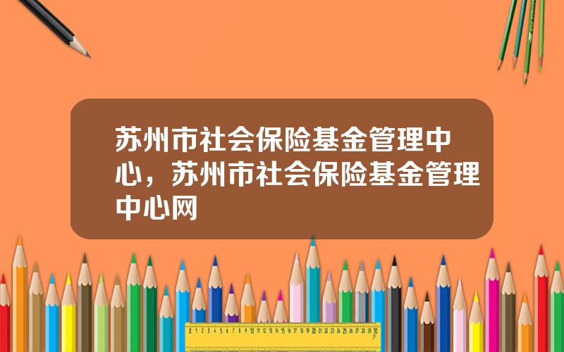 苏州市社会保险基金管理中心，苏州市社会保险基金管理中心网