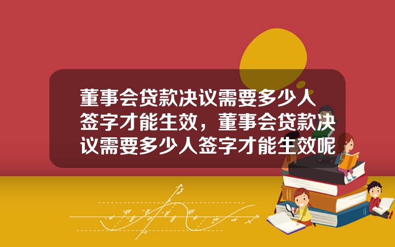 董事会贷款决议需要多少人签字才能生效，董事会贷款决议需要多少人签字才能生效呢