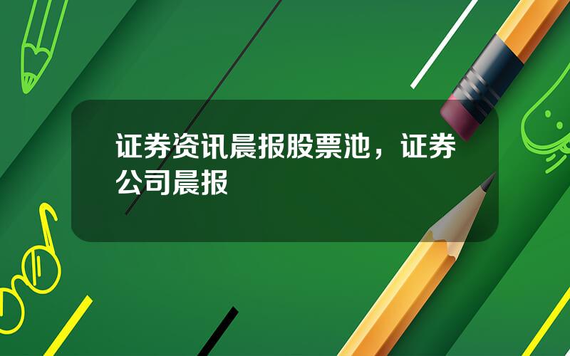 证券资讯晨报股票池，证券公司晨报