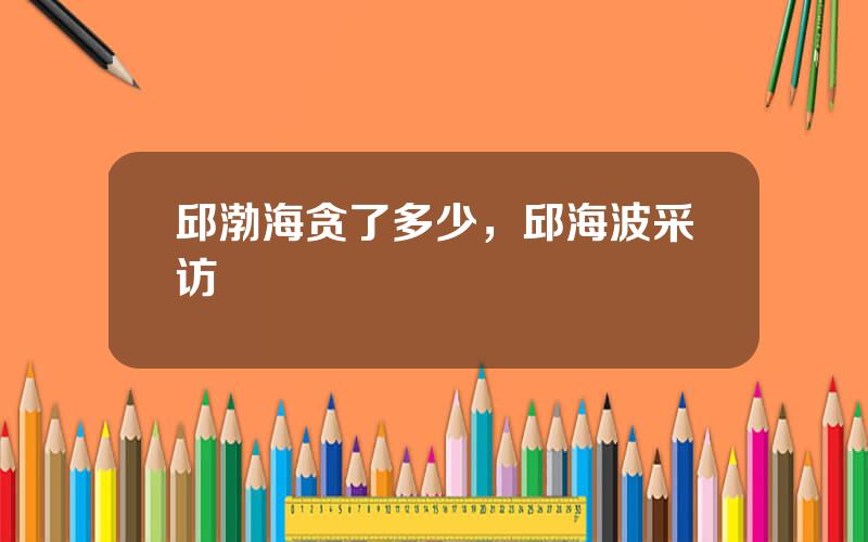 邱渤海贪了多少，邱海波采访