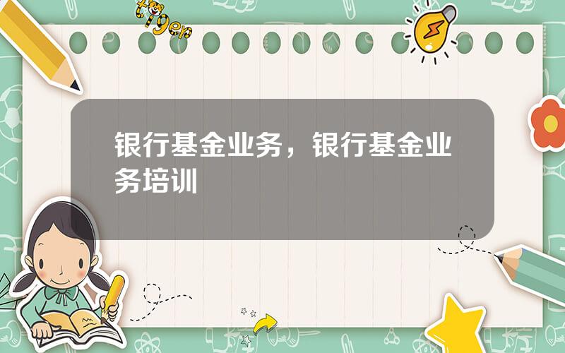 银行基金业务，银行基金业务培训