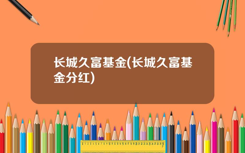 长城久富基金(长城久富基金分红)