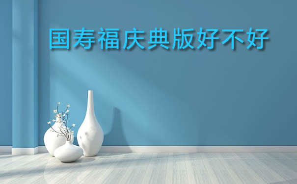 国寿福庆典版即将下架!国寿福庆典版好不好-条款详细介绍