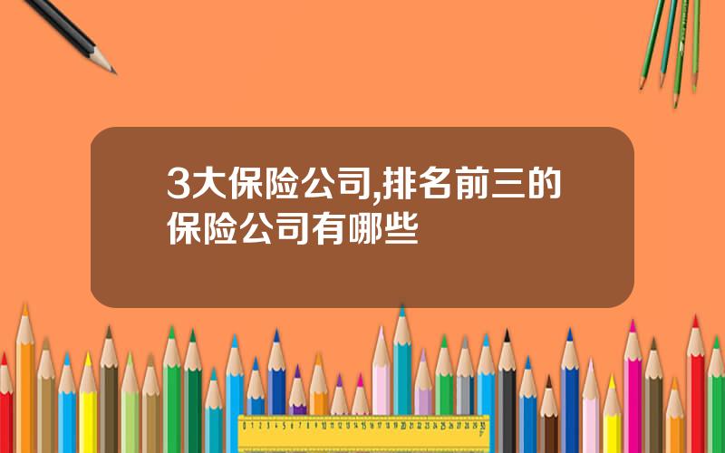 3大保险公司,排名前三的保险公司有哪些