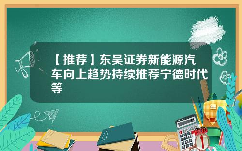 【推荐】东吴证券新能源汽车向上趋势持续推荐宁德时代等
