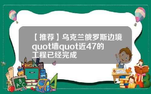 【推荐】乌克兰俄罗斯边境quot墙quot近47的工程已经完成