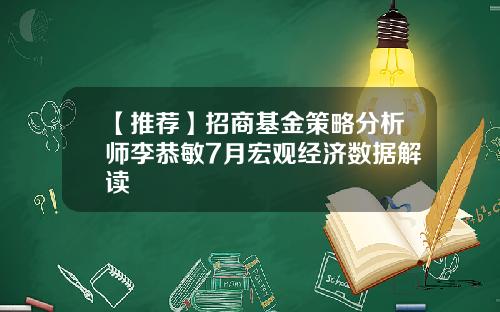 【推荐】招商基金策略分析师李恭敏7月宏观经济数据解读