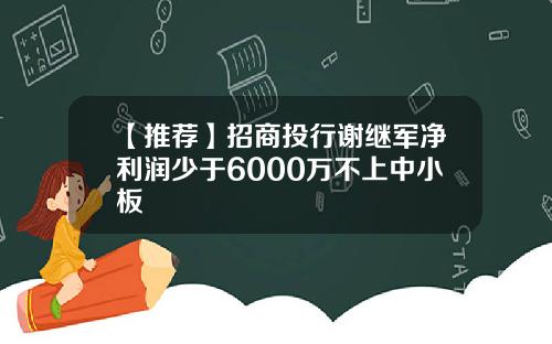 【推荐】招商投行谢继军净利润少于6000万不上中小板