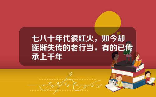 七八十年代很红火，如今却逐渐失传的老行当，有的已传承上千年
