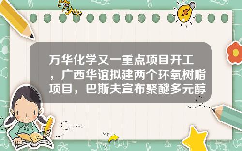 万华化学又一重点项目开工，广西华谊拟建两个环氧树脂项目，巴斯夫宣布聚醚多元醇、聚氨酯系统料不可抗力