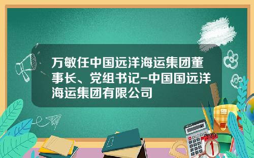 万敏任中国远洋海运集团董事长、党组书记-中国国远洋海运集团有限公司