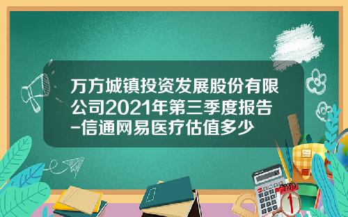 万方城镇投资发展股份有限公司2021年第三季度报告-信通网易医疗估值多少
