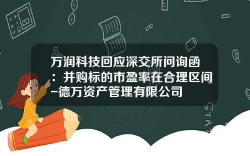 万润科技回应深交所问询函：并购标的市盈率在合理区间-德万资产管理有限公司