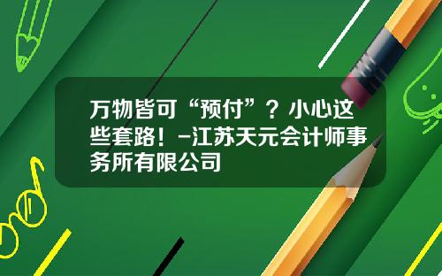 万物皆可“预付”？小心这些套路！-江苏天元会计师事务所有限公司