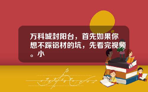 万科城封阳台，首先如果你想不踩铝材的坑，先看完视频。小