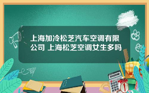 上海加冷松芝汽车空调有限公司 上海松芝空调女生多吗